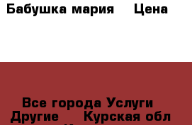 Бабушка мария  › Цена ­ 500 - Все города Услуги » Другие   . Курская обл.,Курск г.